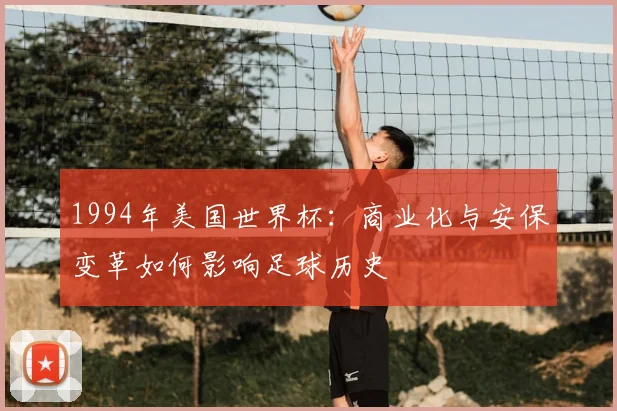1994年美国世界杯：商业化与安保变革如何影响足球历史