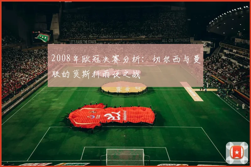 2008年欧冠决赛分析：切尔西与曼联的莫斯科雨夜之战