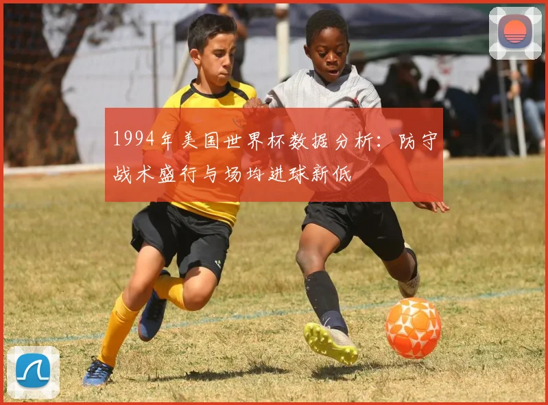 1994年美国世界杯数据分析：防守战术盛行与场均进球新低