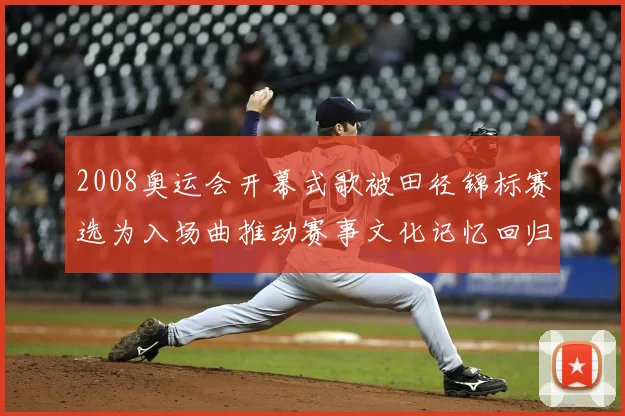 2008奥运会开幕式歌被田径锦标赛选为入场曲推动赛事文化记忆回归